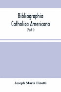 Bibliographia Catholica Americana: A List Of Works Written By Catholic Authors, And Published In The United States (Part I) From 1784 To 1820 Inclusive