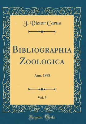 Bibliographia Zoologica, Vol. 3: Ann. 1898 (Classic Reprint) - Carus, J Victor