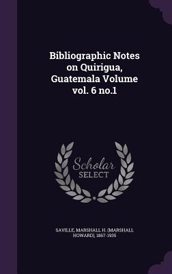 Bibliographic Notes on Quirigua, Guatemala Volume vol. 6 no.1 - Saville, Marshall H (Marshall Howard) (Creator)