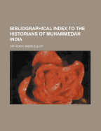 Bibliographical Index to the Historians of Muhammedan India - Elliot, H M (Henry Miers), Sir (Creator)