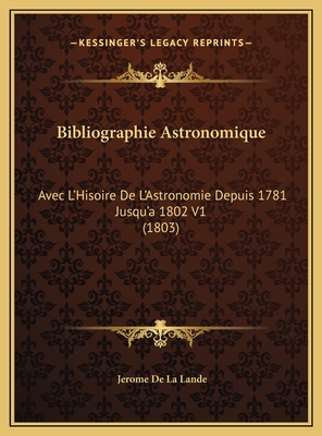 Bibliographie Astronomique: Avec L'Hisoire De L'Astronomie Depuis 1781 Jusqu'a 1802 V1 (1803) - Lande, Jerome De La