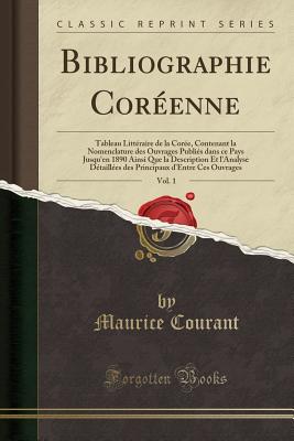 Bibliographie Cor?enne, Vol. 1: Tableau Litt?raire de la Cor?e, Contenant La Nomenclature Des Ouvrages Publi?s Dans Ce Pays Jusqu'en 1890 Ainsi Que La Description Et l'Analyse D?taill?es Des Principaux d'Entre Ces Ouvrages (Classic Reprint) - Courant, Maurice