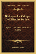 Bibliographie Critique de L'Histoire de Lyon: Depuis 1789 Jusqu'a Nos Jours (1903)