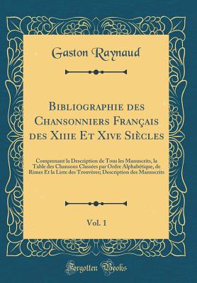 Bibliographie Des Chansonniers Fran?ais Des Xiiie Et Xive Si?cles, Vol. 1: Comprenant La Description de Tous Les Manuscrits, La Table Des Chansons Class?es Par Ordre Alphab?tique, de Rimes Et La Liste Des Trouv?res; Description Des Manuscrits - Raynaud, Gaston