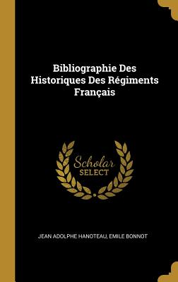 Bibliographie Des Historiques Des Rgiments Franais - Hanoteau, Jean Adolphe, and Bonnot, Emile