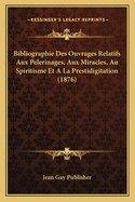 Bibliographie Des Ouvrages Relatifs Aux Pelerinages, Aux Miracles, Au Spiritisme Et A La Prestidigitation (1876)