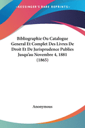 Bibliographie Ou Catalogue General Et Complet Des Livres De Droit Et De Jurisprudence Publies Jusqu'au Novembre 4, 1881 (1865)