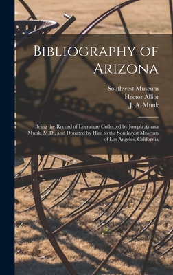 Bibliography of Arizona: Being the Record of Literature Collected by Joseph Amasa Munk, M.D., and Donated by Him to the Southwest Museum of Los Angeles, California - Southwest Museum (Los Angeles, Calif ) (Creator), and Alliot, Hector 1862-1919, and Munk, J a (Joseph Amasa) 1847-1927 (Creator)