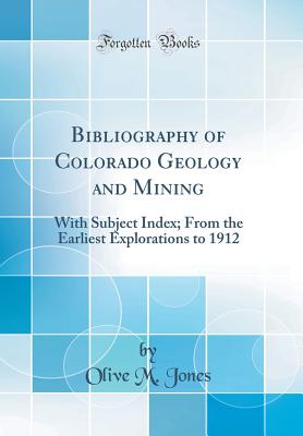 Bibliography of Colorado Geology and Mining: With Subject Index; From the Earliest Explorations to 1912 (Classic Reprint) - Jones, Olive M