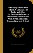 Bibliography of Rhode Island. A Catalogue of Books and Other Publications Relating to the State of Rhode Island, With Notes, Historical, Biographical and Critical