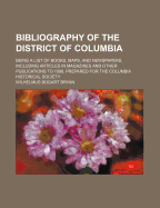 Bibliography of the District of Columbia: Being a List of Books, Maps, and Newspapers, Including Articles in Magazines and Other Publications to 1898 (Classic Reprint)