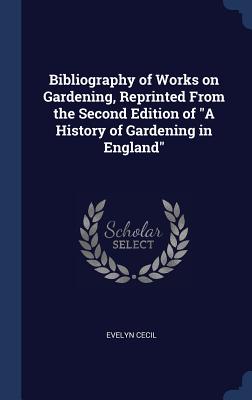 Bibliography of Works on Gardening, Reprinted From the Second Edition of "A History of Gardening in England" - Cecil, Evelyn, Mrs.