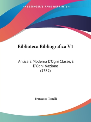 Biblioteca Bibliografica V1: Antica E Moderna D'Ogni Classe, E D'Ogni Nazione (1782) - Tonelli, Francesco