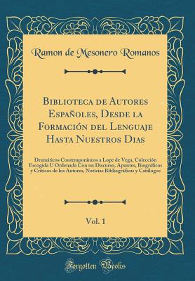 Biblioteca de Autores Espaoles, Desde La Formacin del Lenguaje Hasta Nuestros Dias, Vol. 1: Dramticos Contemporneos a Lope de Vega, Coleccin Escogida U Ordenada Con Un Discurso, Apuntes, Biogrficos Y Crticos de Los Autores, Noticias Bibliogr - Romanos, Ramon De Mesonero