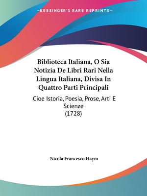 Biblioteca Italiana, O Sia Notizia de Libri Rari Nella Lingua Italiana, Divisa in Quattro Parti Principali: Cioe Istoria, Poesia, Prose, Arti E Scienze (1728) - Haym, Nicola Francesco