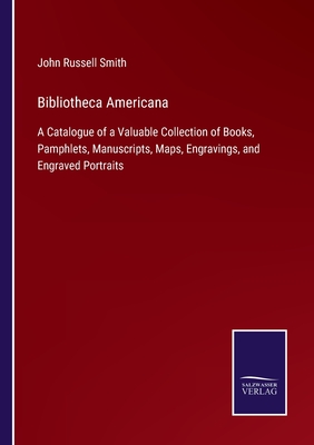 Bibliotheca Americana: A Catalogue of a Valuable Collection of Books, Pamphlets, Manuscripts, Maps, Engravings, and Engraved Portraits - Smith, John Russell