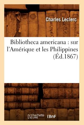 Bibliotheca Americana: Sur l'Am?rique Et Les Philippines (?d.1867) - Le Clerc, Charles-Gabriel