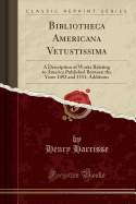 Bibliotheca Americana Vetustissima: A Description of Works Relating to America Published Between the Years 1492 and 1551; Additions (Classic Reprint)