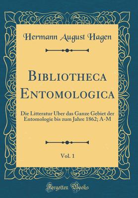 Bibliotheca Entomologica, Vol. 1: Die Litteratur ber Das Ganze Gebiet Der Entomologie Bis Zum Jahre 1862; A-M (Classic Reprint) - Hagen, Hermann August