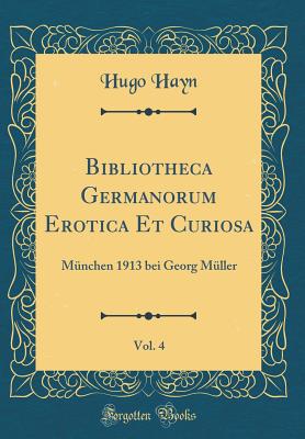 Bibliotheca Germanorum Erotica Et Curiosa, Vol. 4: Munchen 1913 Bei Georg Muller (Classic Reprint) - Hayn, Hugo