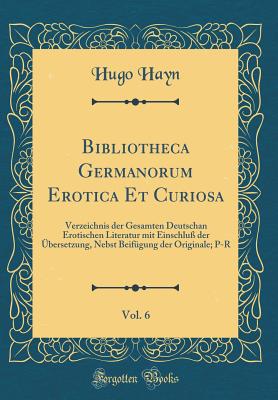 Bibliotheca Germanorum Erotica Et Curiosa, Vol. 6: Verzeichnis Der Gesamten Deutschan Erotischen Literatur Mit Einschlu Der bersetzung, Nebst Beifgung Der Originale; P-R (Classic Reprint) - Hayn, Hugo