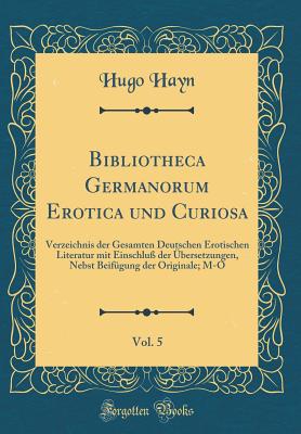 Bibliotheca Germanorum Erotica Und Curiosa, Vol. 5: Verzeichnis Der Gesamten Deutschen Erotischen Literatur Mit Einschlu? Der ?bersetzungen, Nebst Beif?gung Der Originale; M-O (Classic Reprint) - Hayn, Hugo