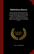 Bibliotheca Iberica: Being a Choice Collection of Scarce and Valuable Books and Manuscripts on Spain and Portugal, Their Literature, History, Art, Colonial Dominions, or Otherwise of Spanish and Portuguese Interest Containing Partly the Libraries of D. a