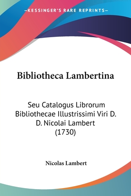 Bibliotheca Lambertina: Seu Catalogus Librorum Bibliothecae Illustrissimi Viri D. D. Nicolai Lambert (1730) - Lambert, Nicolas