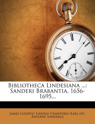 Bibliotheca Lindesiana ...: Sanderi Brabantia, 1656-1695 - Sanderus, Antoine, and James Ludovic Lindsay Crawford (Earl Of) (Creator)