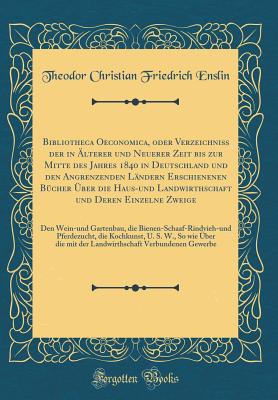 Bibliotheca Oeconomica, Oder Verzeichni Der in lterer Und Neuerer Zeit Bis Zur Mitte Des Jahres 1840 in Deutschland Und Den Angrenzenden Lndern Erschienenen Bcher ber Die Haus-Und Landwirthschaft Und Deren Einzelne Zweige: Den Wein-Und Gartenbau - Enslin, Theodor Christian Friedrich