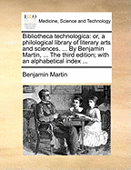 Bibliotheca Technologica: Or, a Philological Library of Literary Arts and Sciences. [Twenty-Eight Lines]