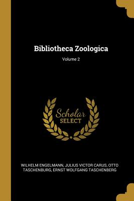 Bibliotheca Zoologica; Volume 2 - Engelmann, Wilhelm, and Carus, Julius Victor, and Taschenburg, Otto