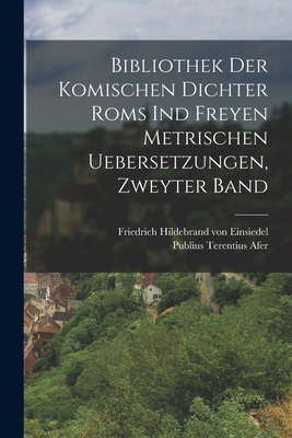 Bibliothek Der Komischen Dichter ROMs Ind Freyen Metrischen Uebersetzungen, Zweyter Band - Afer, Publius Terentius, and Friedrich Hildebrand Von Einsiedel (Creator)