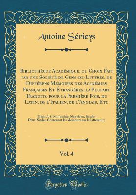 Bibliotheque Academique, Ou Choix Fait Par Une Societe de Gens-De-Lettres, de Differens Memoires Des Academies Francaises Et Etrangeres, La Plupart Traduits, Pour La Premiere Fois, Du Latin, de l'Italien, de l'Anglais, Etc, Vol. 4: Contenant Le - Serieys, Antoine