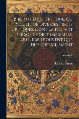 Bibliotheque Critique, Ou Recueil De Diverses Pieces Critiques, Dont La Plupart Ne Sont Point Imprim?es, Ou Ne Se Trouvent Que Tr?s-Difficilement; Volume 2 - Simon, Richard