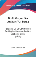 Bibliotheque Des Auteurs V2, Part 2: Separez de La Communion de L'Eglise Romaine, Du Dix-Septieme Siecle (1719)
