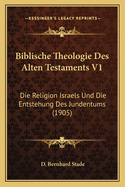 Biblische Theologie Des Alten Testaments V1: Die Religion Israels Und Die Entstehung Des Jundentums (1905)