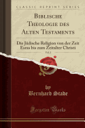 Biblische Theologie Des Alten Testaments, Vol. 2: Die J?dische Religion Von Der Zeit Esras Bis Zum Zeitalter Christi (Classic Reprint)