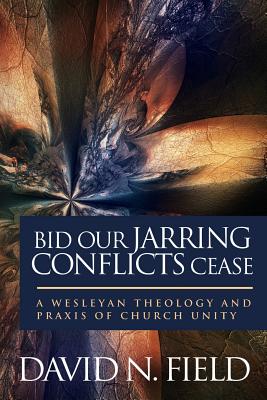 Bid Our Jarring Conflicts Cease: A Wesleyan Theology and Praxis of Church Unity - Field, David N