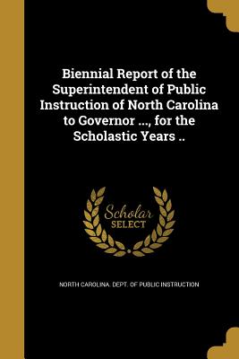 Biennial Report of the Superintendent of Public Instruction of North Carolina to Governor ..., for the Scholastic Years .. - North Carolina Dept of Public Instruct (Creator)