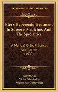 Bier's Hyperemic Treatment: In Surgery, Medicine, and the Specialties a Manual of Its Practical Application (Classic Reprint)