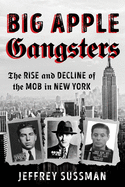 Big Apple Gangsters: The Rise and Decline of the Mob in New York