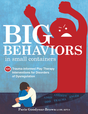 Big Behaviors in Small Containers: 131 Trauma-Informed Play Therapy Interventions for Disorders of Dysregulation - Goodyear-Brown, Paris