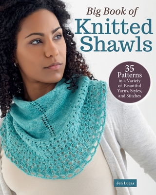 Big Book of Knitted Shawls: 35 Patterns in a Variety of Beautiful Yarns, Styles, and Stitches - Lucas, Jen