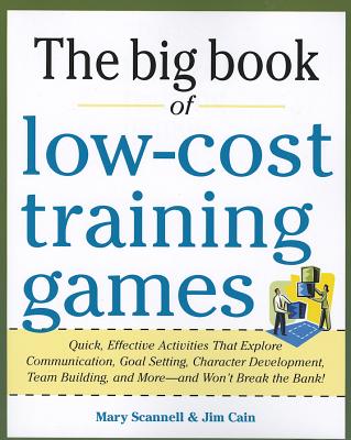 Big Book of Low-Cost Training Games: Quick, Effective Activities That Explore Communication, Goal Setting, Character Development, Teambuilding, and More--And Won't Break the Bank! - Scannell, Mary, and Cain, Jim