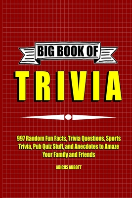 Big Book of Trivia: 997 Random Fun Facts, Trivia Questions, Sports Trivia, Pub Quiz Stuff, and Anecdotes to Amaze Your Family and Friends - Abbott, Adicus