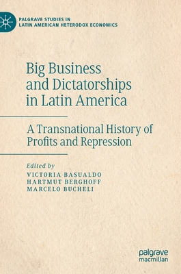 Big Business and Dictatorships in Latin America: A Transnational History of Profits and Repression - Basualdo, Victoria (Editor), and Berghoff, Hartmut (Editor), and Bucheli, Marcelo (Editor)