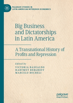 Big Business and Dictatorships in Latin America: A Transnational History of Profits and Repression - Basualdo, Victoria (Editor), and Berghoff, Hartmut (Editor), and Bucheli, Marcelo (Editor)