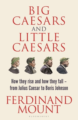 Big Caesars and Little Caesars: How They Rise and How They Fall - From Julius Caesar to Boris Johnson - Mount, Ferdinand