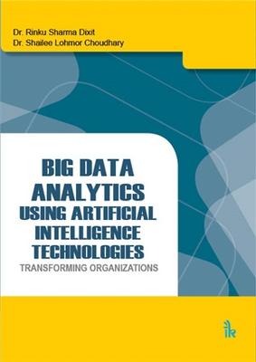 Big Data Analytics Using Artificial Intelligence Technologies: Transforming Organizations - Dixit, Rinku Sharma, and Choudhary, Shailee Lohmor